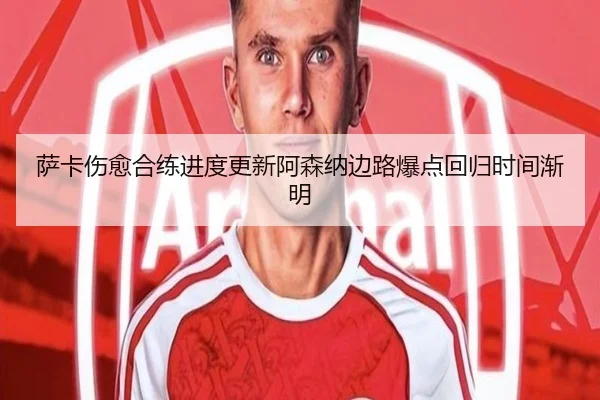 萨卡伤愈合练进度更新阿森纳边路爆点回归时间渐明